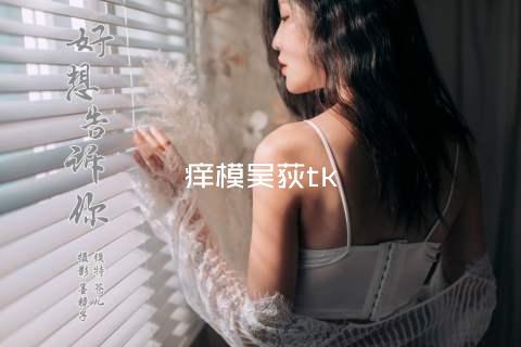 痒模吴荻tk